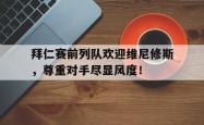 包含拜仁赛前列队欢迎维尼修斯，尊重对手尽显风度！的词条